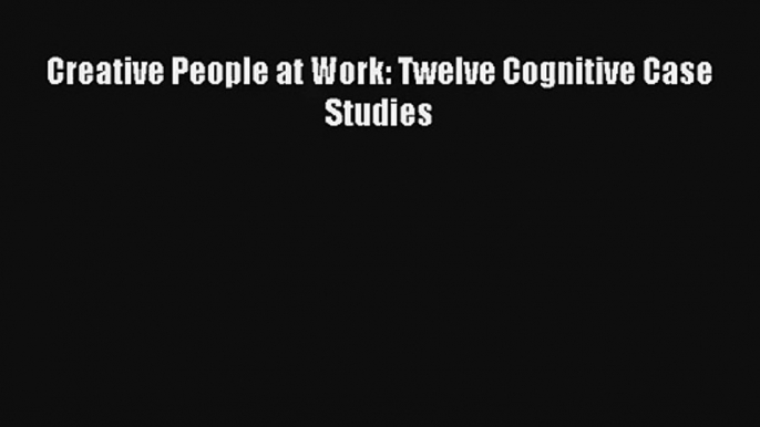 Creative People at Work: Twelve Cognitive Case Studies FREE DOWNLOAD BOOK