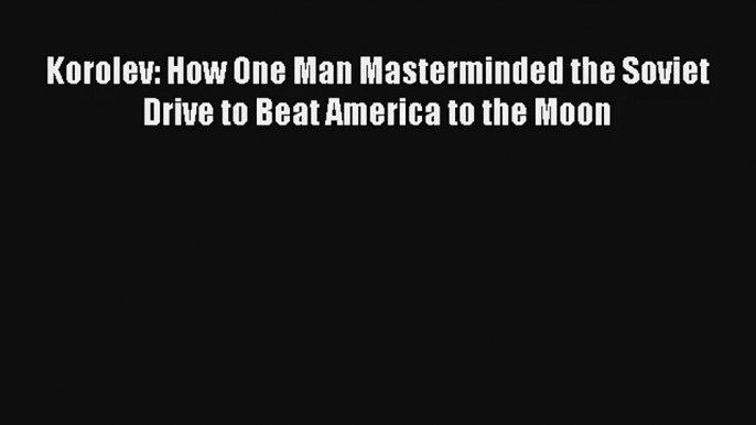 Korolev: How One Man Masterminded the Soviet Drive to Beat America to the Moon Download Book