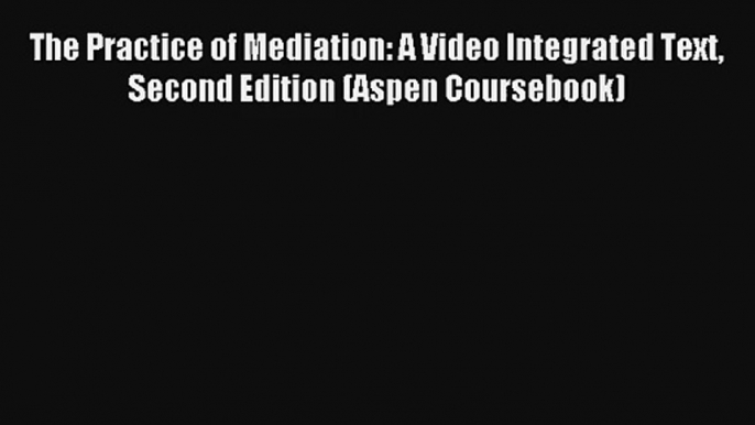 The Practice of Mediation: A Video Integrated Text Second Edition (Aspen Coursebook) Read PDF