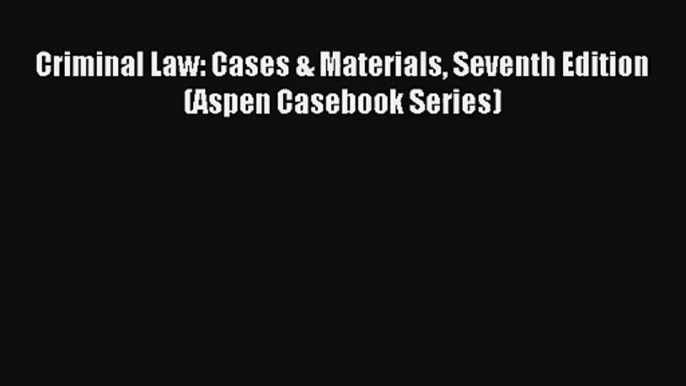 Criminal Law: Cases & Materials Seventh Edition (Aspen Casebook Series) Read Download Free