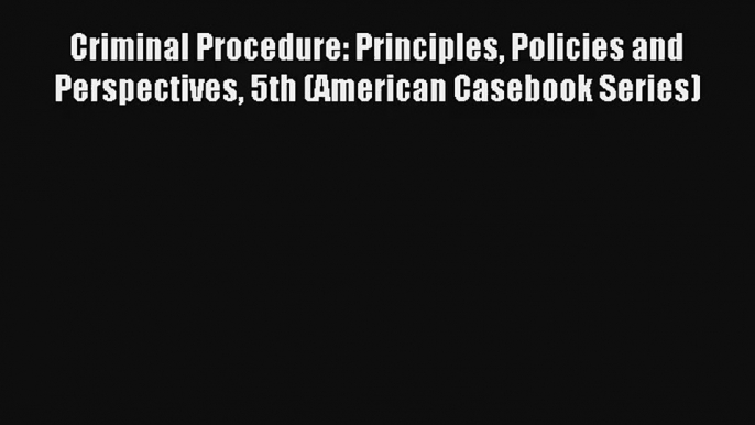 Criminal Procedure: Principles Policies and Perspectives 5th (American Casebook Series) Read