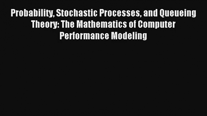 Probability Stochastic Processes and Queueing Theory: The Mathematics of Computer Performance