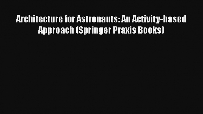 Architecture for Astronauts: An Activity-based Approach (Springer Praxis Books) Download Book