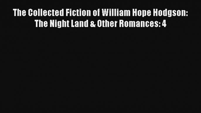 Read The Collected Fiction of William Hope Hodgson: The Night Land & Other Romances: 4 Book