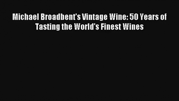 Download Michael Broadbent's Vintage Wine: 50 Years of Tasting the World's Finest Wines PDF