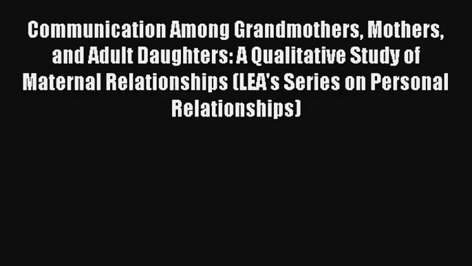 Communication Among Grandmothers Mothers and Adult Daughters: A Qualitative Study of Maternal