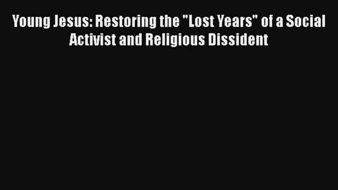 Young Jesus: Restoring the Lost Years of a Social Activist and Religious Dissident