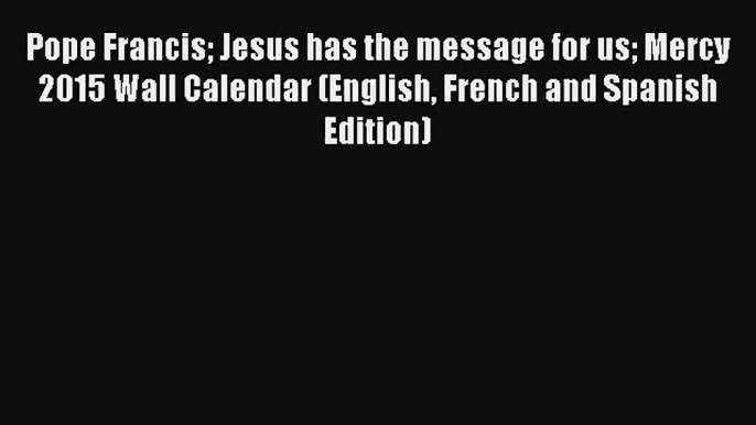 Pope Francis Jesus has the message for us Mercy 2015 Wall Calendar (English French and Spanish