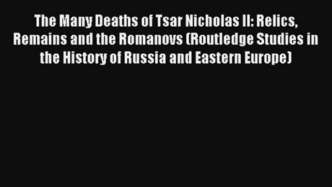 Download The Many Deaths of Tsar Nicholas II: Relics Remains and the Romanovs (Routledge Studies