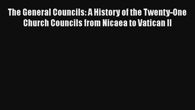 The General Councils: A History of the Twenty-One Church Councils from Nicaea to Vatican II