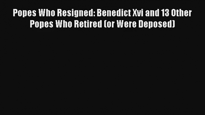 Popes Who Resigned: Benedict Xvi and 13 Other Popes Who Retired (or Were Deposed)