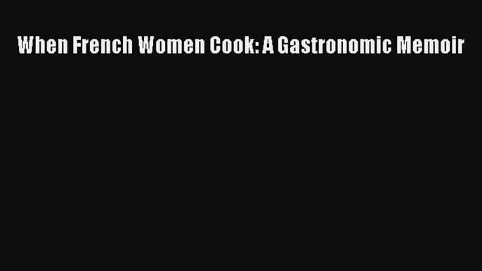 Download When French Women Cook: A Gastronomic Memoir PDF Free