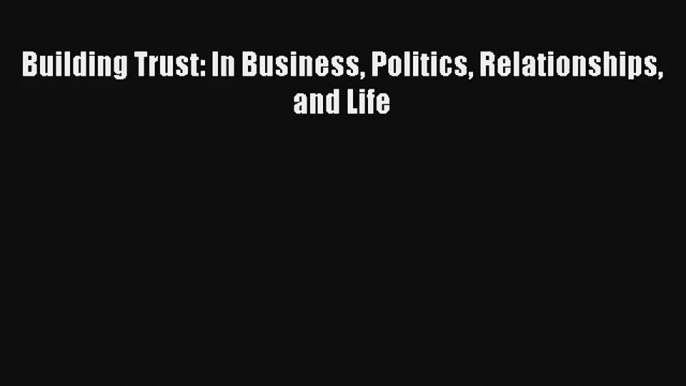 Building Trust: In Business Politics Relationships and Life