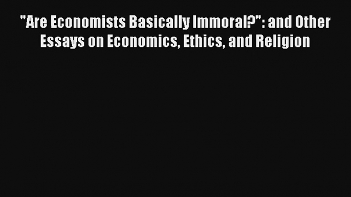 Are Economists Basically Immoral?: and Other Essays on Economics Ethics and Religion