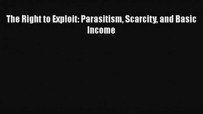 The Right to Exploit: Parasitism Scarcity and Basic Income