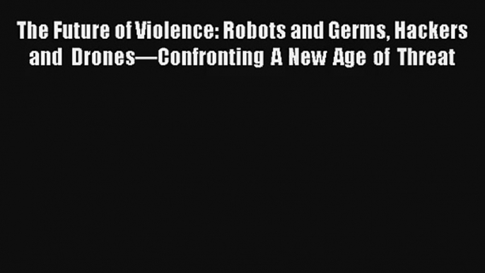 The Future of Violence: Robots and Germs Hackers and Drones�??Confronting A New Age of Threat