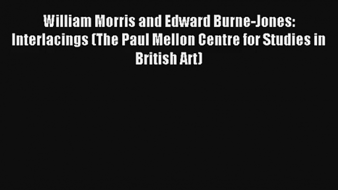 Download William Morris and Edward Burne-Jones: Interlacings (The Paul Mellon Centre for Studies