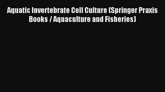 Read Aquatic Invertebrate Cell Culture (Springer Praxis Books / Aquaculture and Fisheries)