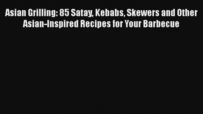 Asian Grilling: 85 Satay Kebabs Skewers and Other Asian-Inspired Recipes for Your Barbecue