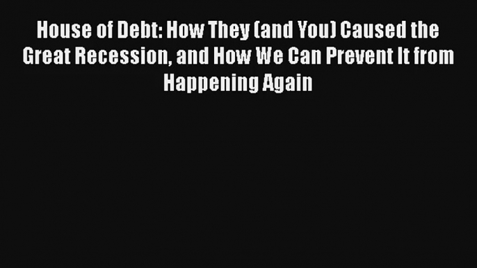 House of Debt: How They (and You) Caused the Great Recession and How We Can Prevent It from