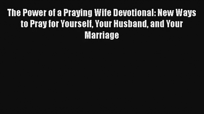 The Power of a Praying Wife Devotional: New Ways to Pray for Yourself Your Husband and Your