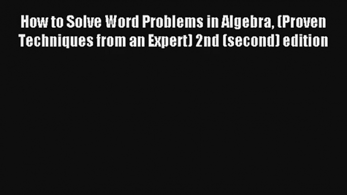 How to Solve Word Problems in Algebra (Proven Techniques from an Expert) 2nd (second) edition