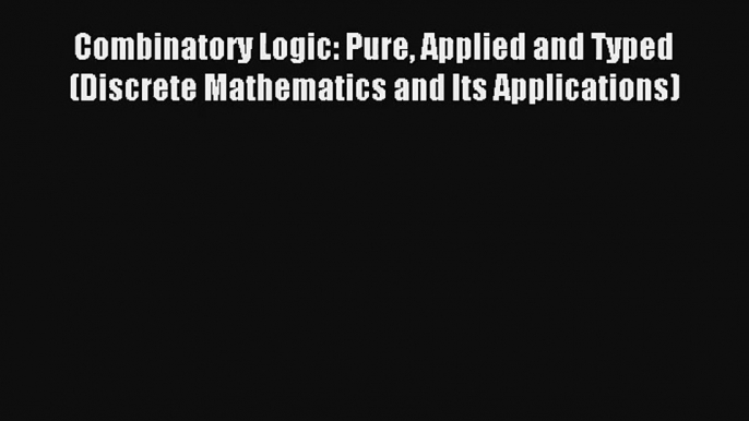 Combinatory Logic: Pure Applied and Typed (Discrete Mathematics and Its Applications) Read