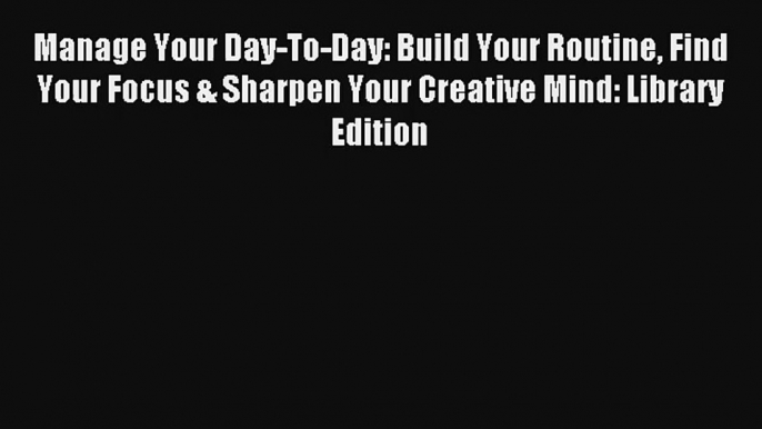 Manage Your Day-To-Day: Build Your Routine Find Your Focus & Sharpen Your Creative Mind: Library