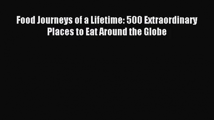 [PDF Download] Food Journeys of a Lifetime: 500 Extraordinary Places to Eat Around the Globe