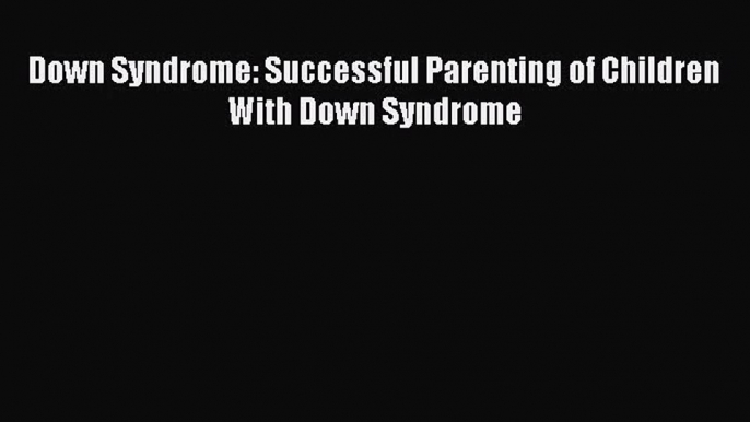 [PDF Download] Down Syndrome: Successful Parenting of Children With Down Syndrome [PDF] Full