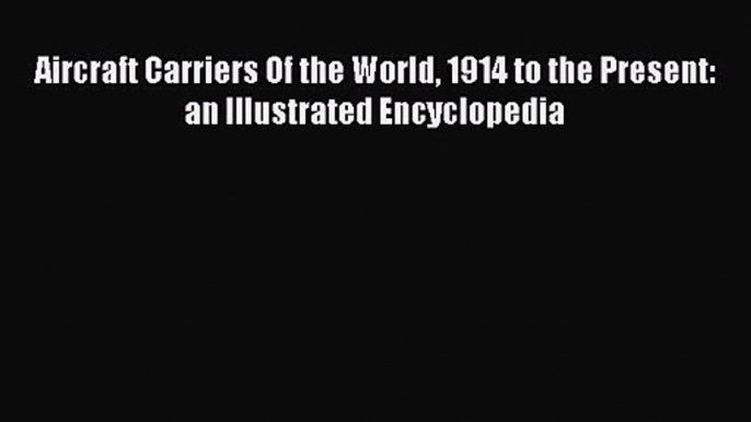 [PDF Download] Aircraft Carriers Of the World 1914 to the Present: an Illustrated Encyclopedia