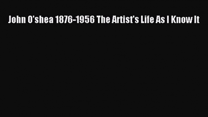 [PDF Download] John O'shea 1876-1956 The Artist's Life As I Know It [PDF] Full Ebook