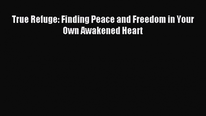 [PDF Download] True Refuge: Finding Peace and Freedom in Your Own Awakened Heart [Download]