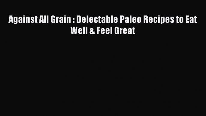 [PDF Download] Against All Grain : Delectable Paleo Recipes to Eat Well & Feel Great [Download]