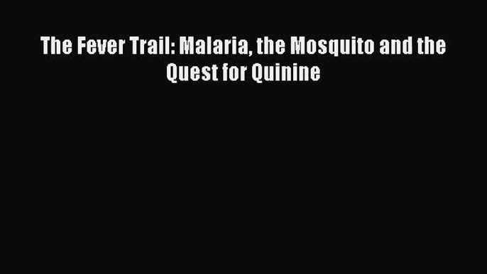 [PDF Download] The Fever Trail: Malaria the Mosquito and the Quest for Quinine [Read] Full