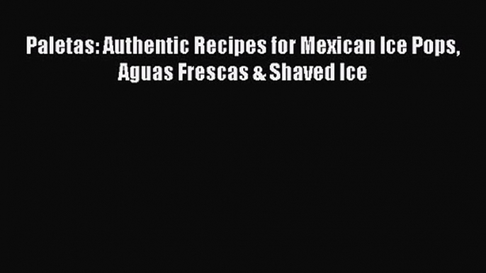 [PDF Download] Paletas: Authentic Recipes for Mexican Ice Pops Aguas Frescas & Shaved Ice [PDF]