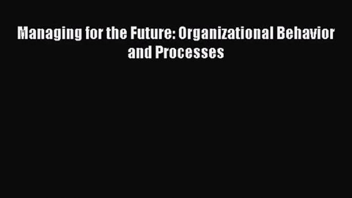 Read Managing for the Future: Organizational Behavior and Processes Ebook Free