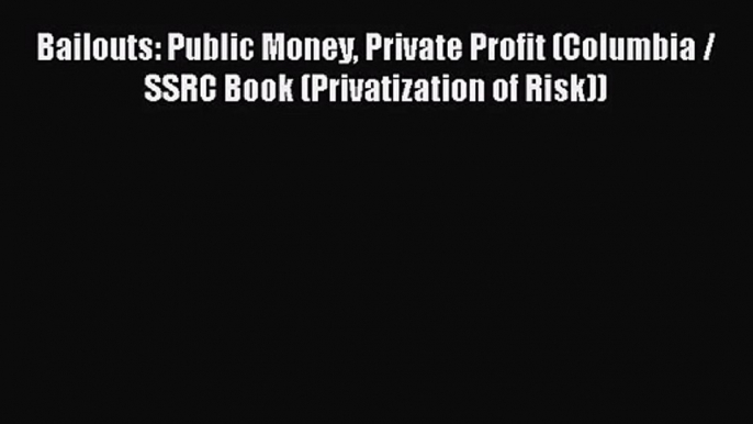 Read Bailouts: Public Money Private Profit (Columbia / SSRC Book (Privatization of Risk)) Ebook