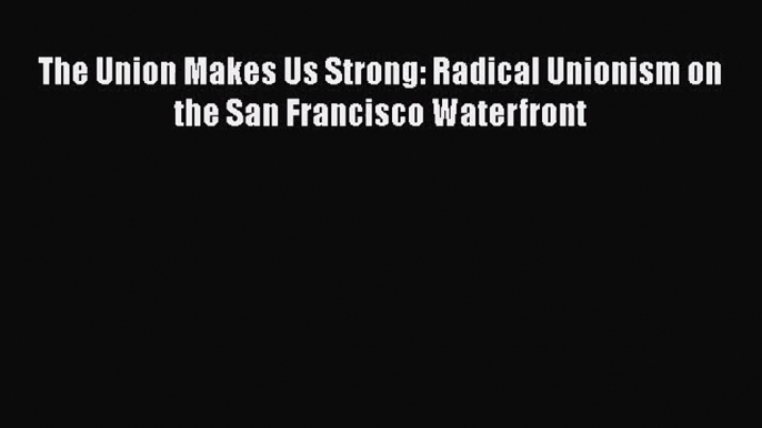 [PDF Download] The Union Makes Us Strong: Radical Unionism on the San Francisco Waterfront