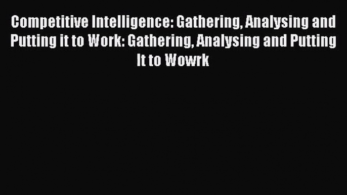 Read Competitive Intelligence: Gathering Analysing and Putting it to Work: Gathering Analysing