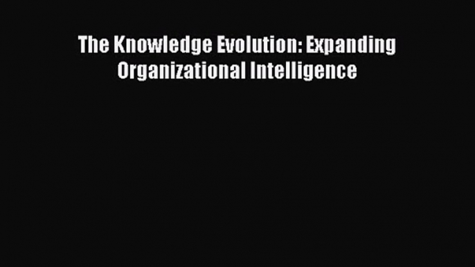 [PDF Download] The Knowledge Evolution: Expanding Organizational Intelligence [PDF] Online