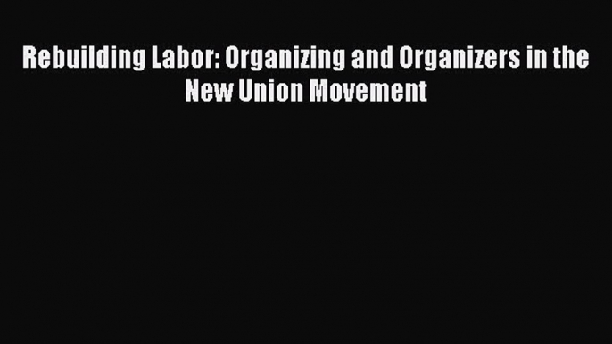 [PDF Download] Rebuilding Labor: Organizing and Organizers in the New Union Movement [PDF]