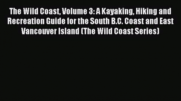 The Wild Coast Volume 3: A Kayaking Hiking and Recreation Guide for the South B.C. Coast and