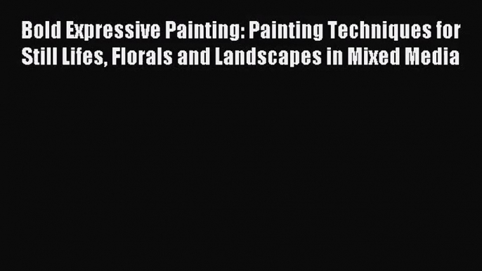 [PDF Download] Bold Expressive Painting: Painting Techniques for Still Lifes Florals and Landscapes