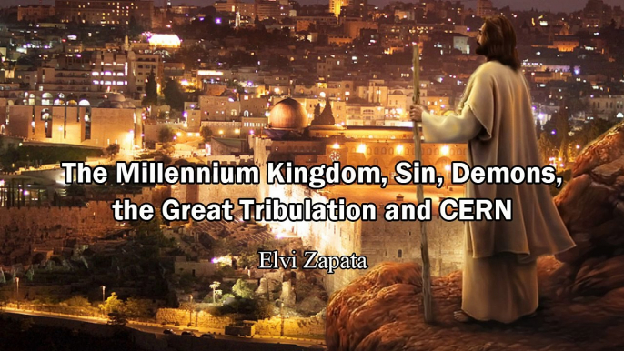 The Millennium Kingdom, Sin, Demons, the Great Tribulation and CERN - Elvi Zapata
