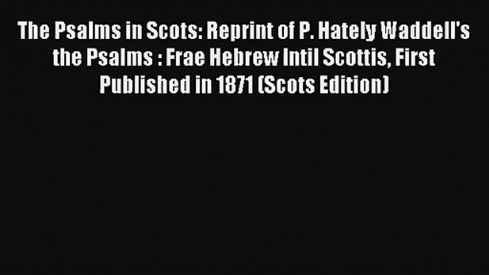 Download The Psalms in Scots: Reprint of P. Hately Waddell's the Psalms : Frae Hebrew Intil