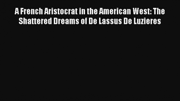 Read A French Aristocrat in the American West: The Shattered Dreams of De Lassus De Luzieres