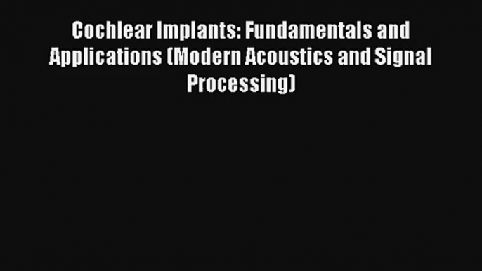 Read Cochlear Implants: Fundamentals and Applications (Modern Acoustics and Signal Processing)