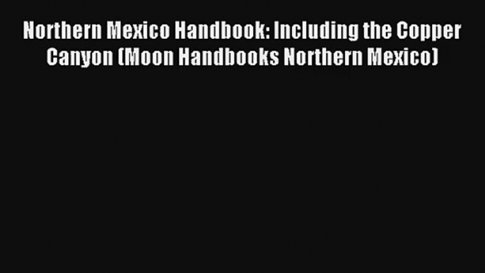 Read Northern Mexico Handbook: Including the Copper Canyon (Moon Handbooks Northern Mexico)