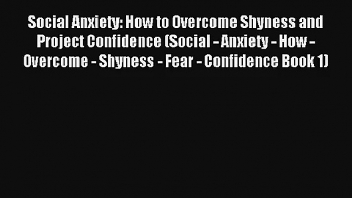 Social Anxiety: How to Overcome Shyness and Project Confidence (Social - Anxiety - How - Overcome